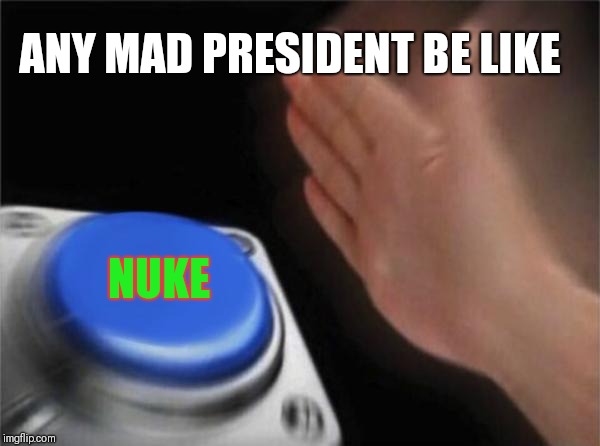 Blank Nut Button | ANY MAD PRESIDENT BE LIKE; NUKE | image tagged in memes,blank nut button | made w/ Imgflip meme maker