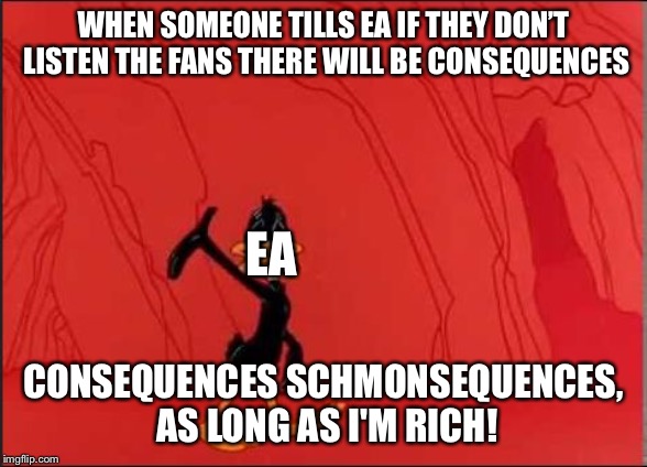 Daffy Duck | WHEN SOMEONE TILLS EA IF THEY DON’T LISTEN THE FANS THERE WILL BE CONSEQUENCES; EA; CONSEQUENCES SCHMONSEQUENCES, AS LONG AS I'M RICH! | image tagged in daffy duck | made w/ Imgflip meme maker