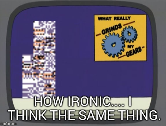 What grinds my gears (Missingno) | HOW IRONIC.... I THINK THE SAME THING. | image tagged in what grinds my gears missingno | made w/ Imgflip meme maker