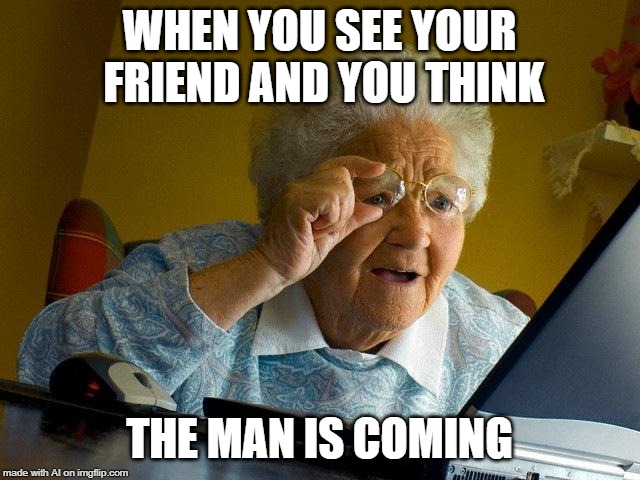 Was it the O face A.I.? | WHEN YOU SEE YOUR FRIEND AND YOU THINK; THE MAN IS COMING | image tagged in memes,grandma finds the internet,friend,coming,ai meme | made w/ Imgflip meme maker
