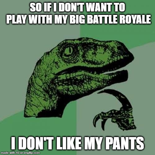 A.I. Memes are so strange | SO IF I DON'T WANT TO PLAY WITH MY BIG BATTLE ROYALE; I DON'T LIKE MY PANTS | image tagged in memes,philosoraptor,battle royale,pants | made w/ Imgflip meme maker