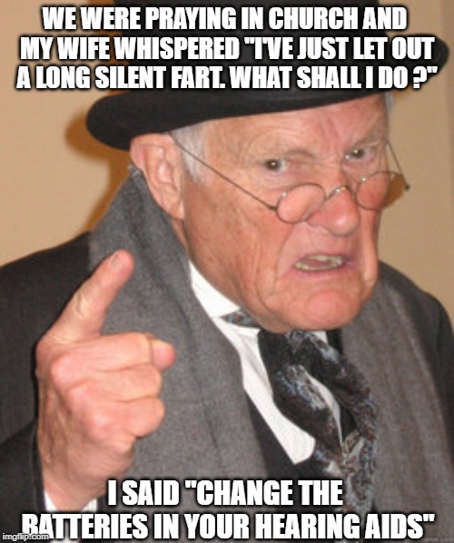Back In My Day | WE WERE PRAYING IN CHURCH AND MY WIFE WHISPERED "I'VE JUST LET OUT A LONG SILENT FART. WHAT SHALL I DO ?"; I SAID "CHANGE THE BATTERIES IN YOUR HEARING AIDS" | image tagged in memes,back in my day | made w/ Imgflip meme maker