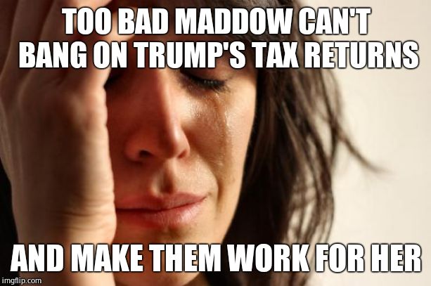 First World Problems Meme | TOO BAD MADDOW CAN'T BANG ON TRUMP'S TAX RETURNS AND MAKE THEM WORK FOR HER | image tagged in memes,first world problems | made w/ Imgflip meme maker