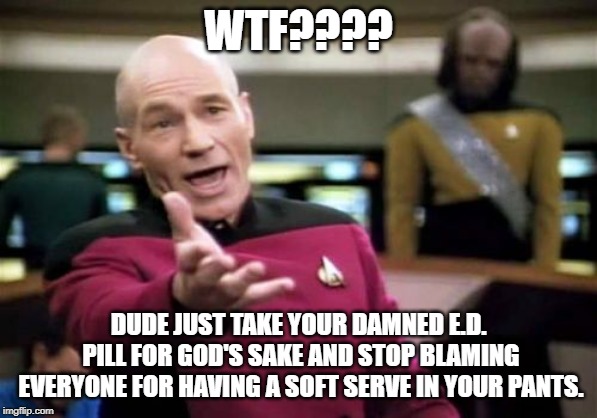 Picard Wtf Meme | WTF???? DUDE JUST TAKE YOUR DAMNED E.D. PILL FOR GOD'S SAKE AND STOP BLAMING EVERYONE FOR HAVING A SOFT SERVE IN YOUR PANTS. | image tagged in memes,picard wtf | made w/ Imgflip meme maker