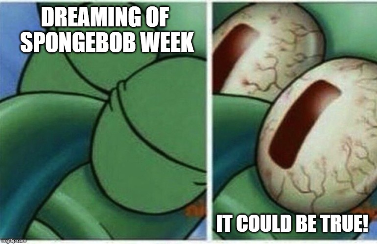 Squidward | DREAMING OF SPONGEBOB WEEK IT COULD BE TRUE! | image tagged in squidward | made w/ Imgflip meme maker