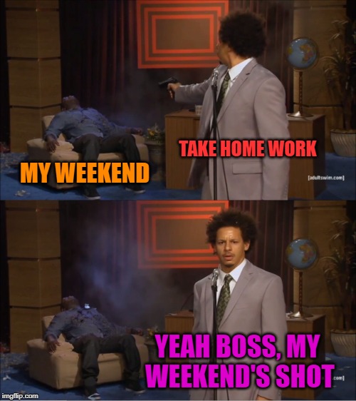 Told ya! | TAKE HOME WORK; MY WEEKEND; YEAH BOSS, MY WEEKEND'S SHOT | image tagged in memes,who killed hannibal,work,boss | made w/ Imgflip meme maker