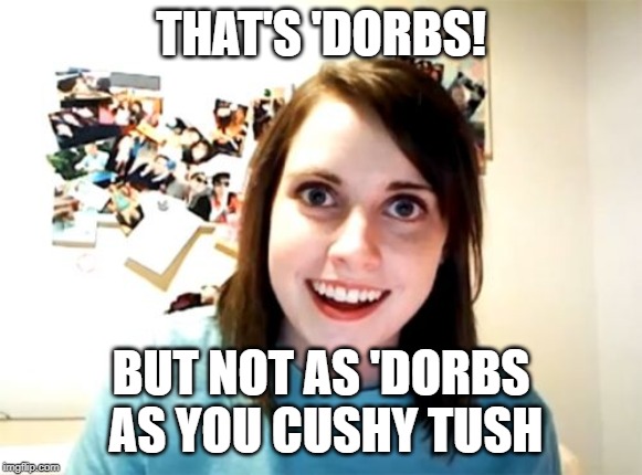 Overly Attached Girlfriend Meme | THAT'S 'DORBS! BUT NOT AS 'DORBS AS YOU CUSHY TUSH | image tagged in memes,overly attached girlfriend | made w/ Imgflip meme maker