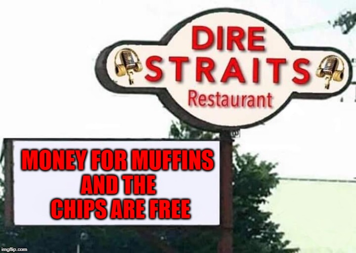 I'll take that over Taco Bell any day!!! | AND THE CHIPS ARE FREE; MONEY FOR MUFFINS | image tagged in dire straits restaurant,memes,dire straits,funny,money for nothin' | made w/ Imgflip meme maker