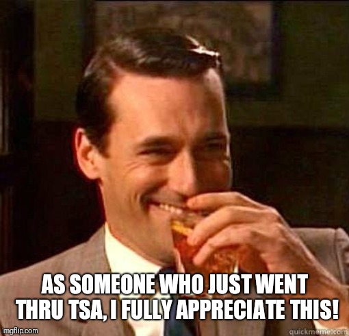 Laughing Don Draper | AS SOMEONE WHO JUST WENT THRU TSA, I FULLY APPRECIATE THIS! | image tagged in laughing don draper | made w/ Imgflip meme maker