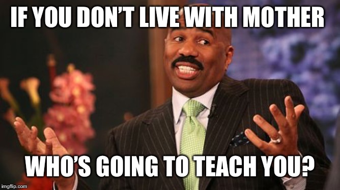 IF YOU DON’T LIVE WITH MOTHER WHO’S GOING TO TEACH YOU? | image tagged in memes,steve harvey | made w/ Imgflip meme maker