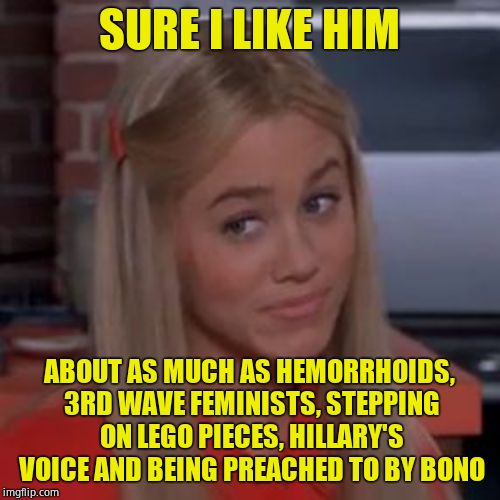 Sure Jan | SURE I LIKE HIM ABOUT AS MUCH AS HEMORRHOIDS, 3RD WAVE FEMINISTS, STEPPING ON LEGO PIECES, HILLARY'S VOICE AND BEING PREACHED TO BY BONO | image tagged in sure jan | made w/ Imgflip meme maker