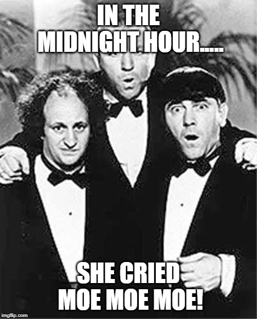 The Three Stooges | IN THE MIDNIGHT HOUR..... SHE CRIED MOE MOE MOE! | image tagged in the three stooges | made w/ Imgflip meme maker