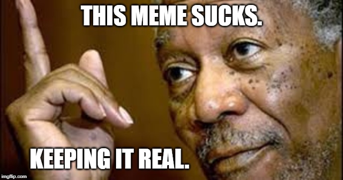 he is right you know  | THIS MEME SUCKS. KEEPING IT REAL. | image tagged in he is right you know | made w/ Imgflip meme maker