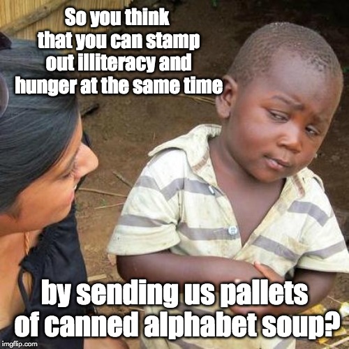 Third World Skeptical Kid Meme | So you think that you can stamp out illiteracy and hunger at the same time; by sending us pallets of canned alphabet soup? | image tagged in memes,third world skeptical kid | made w/ Imgflip meme maker