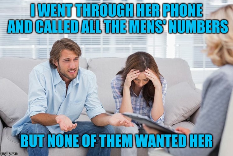 couples therapy | I WENT THROUGH HER PHONE AND CALLED ALL THE MENS' NUMBERS; BUT NONE OF THEM WANTED HER | image tagged in couples therapy | made w/ Imgflip meme maker