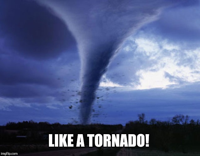 tornado | LIKE A TORNADO! | image tagged in tornado | made w/ Imgflip meme maker