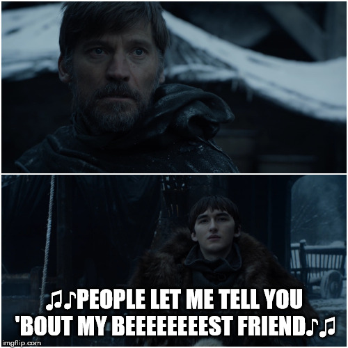Best Friends | ♫♪PEOPLE LET ME TELL YOU 'BOUT MY BEEEEEEEEST FRIEND♪♫ | image tagged in game of thrones,bran stark,lannister,stark | made w/ Imgflip meme maker