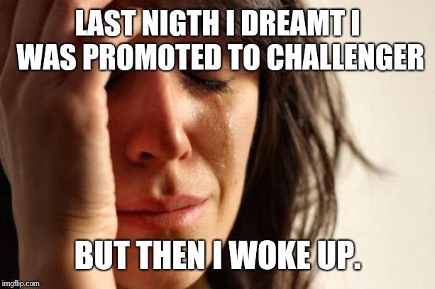 First World Problems | LAST NIGTH I DREAMT I WAS PROMOTED TO CHALLENGER; BUT THEN I WOKE UP. | image tagged in memes,first world problems | made w/ Imgflip meme maker