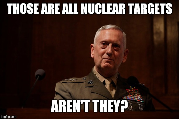 General Mattis  | THOSE ARE ALL NUCLEAR TARGETS AREN'T THEY? | image tagged in general mattis | made w/ Imgflip meme maker