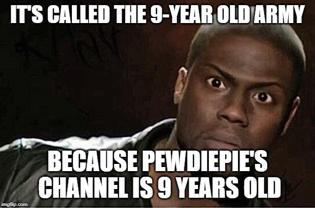 Kevin Hart Meme | IT'S CALLED THE 9-YEAR OLD ARMY; BECAUSE PEWDIEPIE'S CHANNEL IS 9 YEARS OLD | image tagged in memes,kevin hart | made w/ Imgflip meme maker