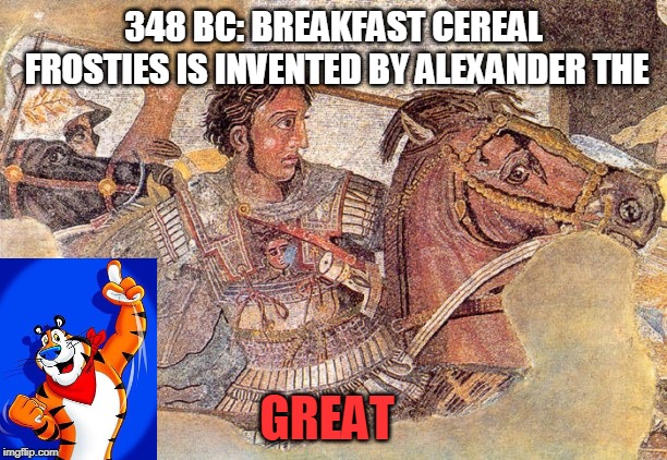 I think that's correct... | 348 BC: BREAKFAST CEREAL FROSTIES IS INVENTED BY ALEXANDER THE; GREAT | image tagged in alexander the great,history,funny,memes,tony the tiger,breakfast | made w/ Imgflip meme maker