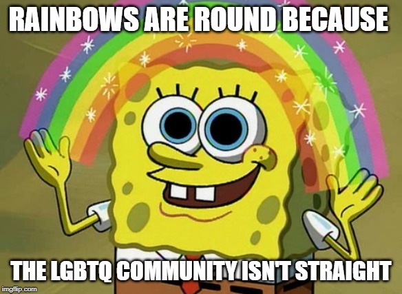 Imagination Spongebob Meme | RAINBOWS ARE ROUND BECAUSE; THE LGBTQ COMMUNITY ISN'T STRAIGHT | image tagged in memes,imagination spongebob | made w/ Imgflip meme maker