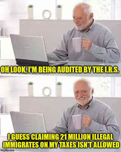 Hide the Tax Pain Harold | OH LOOK, I'M BEING AUDITED BY THE I.R.S. I GUESS CLAIMING 21 MILLION ILLEGAL IMMIGRATES ON MY TAXES ISN'T ALLOWED | image tagged in memes,hide the pain harold,illegal immigration,one does not simply,tax returns,irs | made w/ Imgflip meme maker