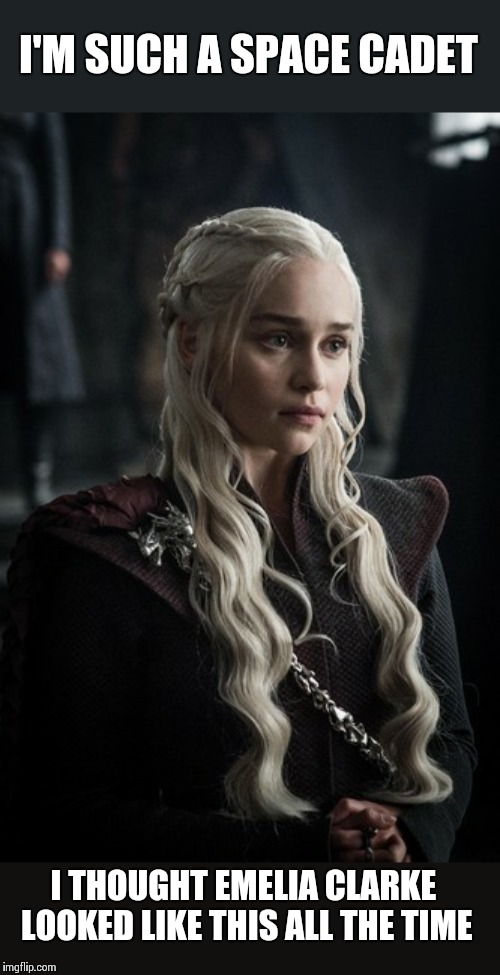 "It's just a TV show" dept. | I'M SUCH A SPACE CADET; I THOUGHT EMELIA CLARKE LOOKED LIKE THIS ALL THE TIME | image tagged in emelia clarke,daenerys targaryen,memes | made w/ Imgflip meme maker