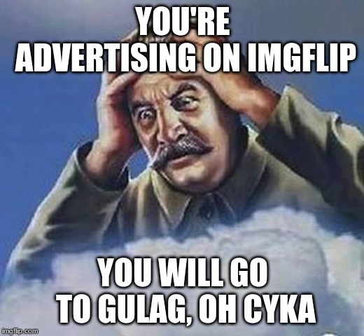 Worrying Stalin | YOU'RE ADVERTISING ON IMGFLIP YOU WILL GO TO GULAG, OH CYKA | image tagged in worrying stalin | made w/ Imgflip meme maker