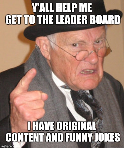 Back In My Day Meme | Y'ALL HELP ME GET TO THE LEADER BOARD; I HAVE ORIGINAL CONTENT AND FUNNY JOKES | image tagged in memes,back in my day | made w/ Imgflip meme maker