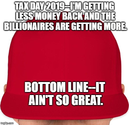 MAGA | TAX DAY 2019--I'M GETTING LESS MONEY BACK AND THE BILLIONAIRES ARE GETTING MORE. BOTTOM LINE--IT AIN'T SO GREAT. | image tagged in maga | made w/ Imgflip meme maker