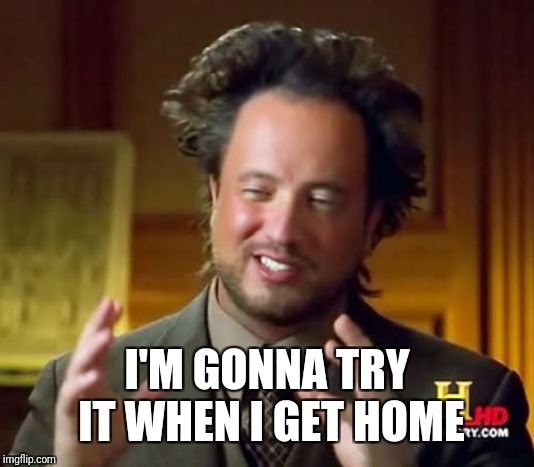 Ancient Aliens Meme | I'M GONNA TRY IT WHEN I GET HOME | image tagged in memes,ancient aliens | made w/ Imgflip meme maker