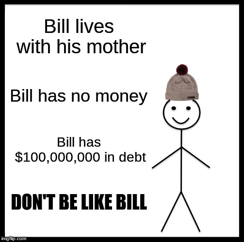 Be Like Bill Meme | Bill lives with his mother Bill has no money Bill has $100,000,000 in debt DON'T BE LIKE BILL | image tagged in memes,be like bill | made w/ Imgflip meme maker