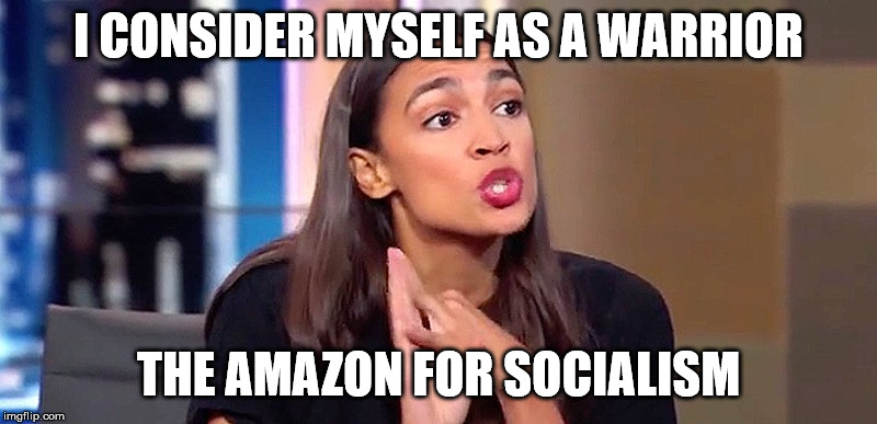 Alexandria Ocasio-Cortez | I CONSIDER MYSELF AS A WARRIOR; THE AMAZON FOR SOCIALISM | image tagged in alexandria ocasio-cortez | made w/ Imgflip meme maker