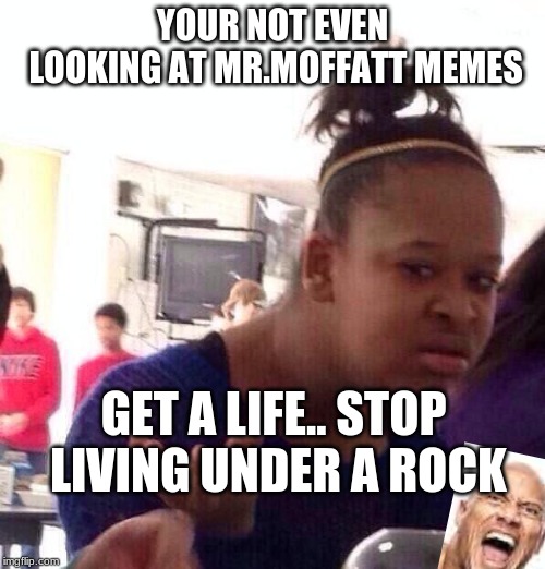 Black Girl Wat | YOUR NOT EVEN LOOKING AT MR.MOFFATT MEMES; GET A LIFE.. STOP LIVING UNDER A ROCK | image tagged in memes,black girl wat | made w/ Imgflip meme maker