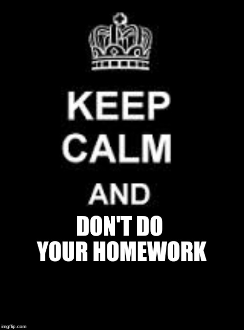 Keep calm and carry on meme | DON'T DO YOUR HOMEWORK | image tagged in keep calm and carry on,no more homework | made w/ Imgflip meme maker