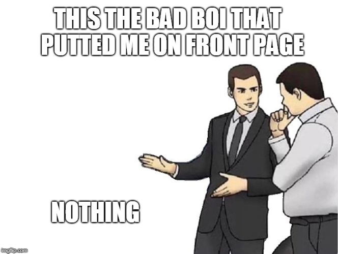 Car Salesman Slaps Hood | THIS THE BAD BOI THAT  PUTTED ME ON FRONT PAGE; NOTHING | image tagged in memes,car salesman slaps hood | made w/ Imgflip meme maker