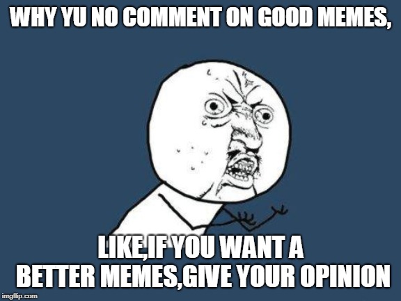 Why you no | WHY YU NO COMMENT ON GOOD MEMES, LIKE,IF YOU WANT A BETTER MEMES,GIVE YOUR OPINION | image tagged in why you no | made w/ Imgflip meme maker