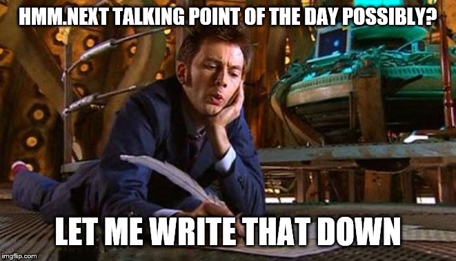 Dr Who writing | HMM.NEXT TALKING POINT OF THE DAY POSSIBLY? LET ME WRITE THAT DOWN | image tagged in dr who writing | made w/ Imgflip meme maker