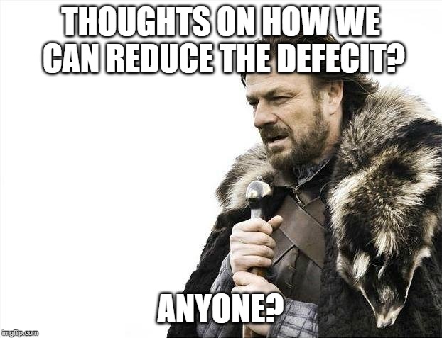 Brace Yourselves X is Coming Meme | THOUGHTS ON HOW WE CAN REDUCE THE DEFECIT? ANYONE? | image tagged in memes,brace yourselves x is coming | made w/ Imgflip meme maker