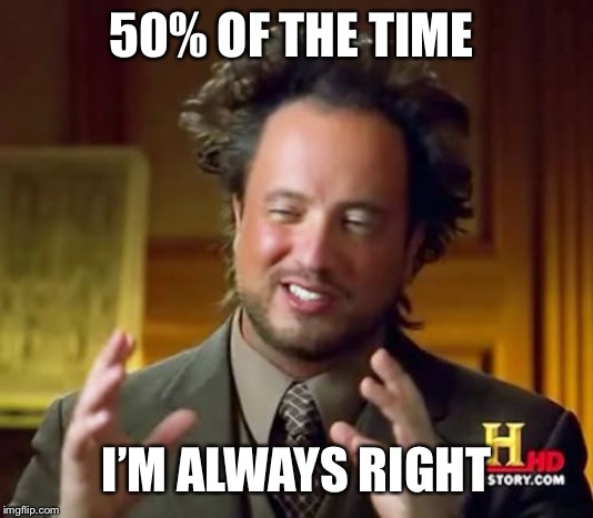 Ancient Aliens Meme | 50% OF THE TIME; I’M ALWAYS RIGHT | image tagged in memes,ancient aliens | made w/ Imgflip meme maker