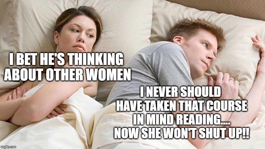 I Bet He's Thinking About Other Women | I BET HE'S THINKING ABOUT OTHER WOMEN; I NEVER SHOULD HAVE TAKEN THAT COURSE IN MIND READING.... NOW SHE WON'T SHUT UP!! | image tagged in i bet he's thinking about other women | made w/ Imgflip meme maker