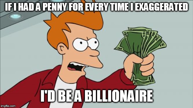 Shut Up And Take My Money Fry Meme | IF I HAD A PENNY FOR EVERY TIME I EXAGGERATED; I'D BE A BILLIONAIRE | image tagged in memes,shut up and take my money fry | made w/ Imgflip meme maker