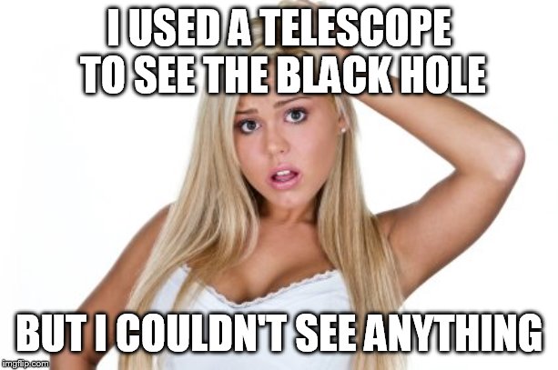 Dumb Blonde | I USED A TELESCOPE TO SEE THE BLACK HOLE; BUT I COULDN'T SEE ANYTHING | image tagged in dumb blonde | made w/ Imgflip meme maker