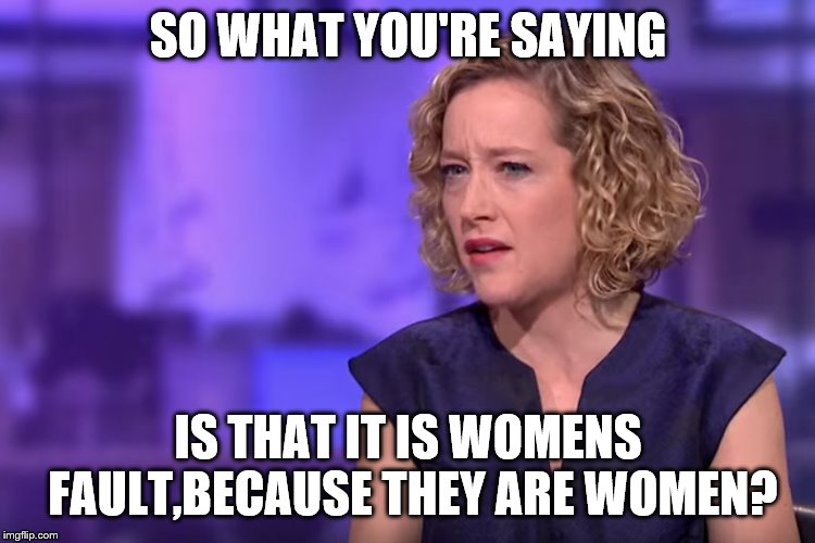 Jordan Peterson - so what you're saying | SO WHAT YOU'RE SAYING IS THAT IT IS WOMENS FAULT,BECAUSE THEY ARE WOMEN? | image tagged in jordan peterson - so what you're saying | made w/ Imgflip meme maker