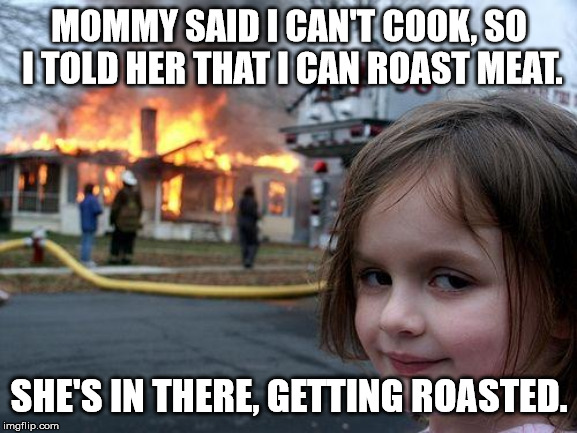 Disaster Girl | MOMMY SAID I CAN'T COOK, SO I TOLD HER THAT I CAN ROAST MEAT. SHE'S IN THERE, GETTING ROASTED. | image tagged in memes,disaster girl | made w/ Imgflip meme maker