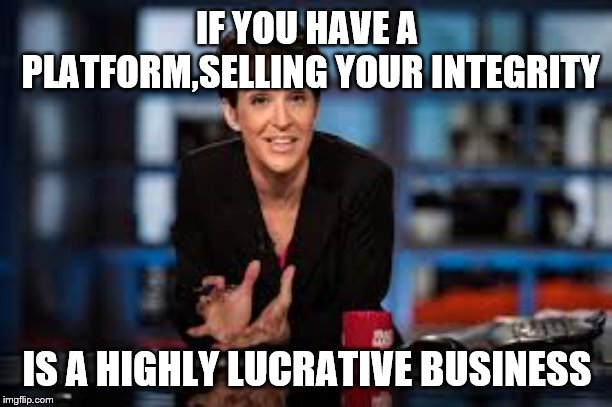 Rachel Maddow | IF YOU HAVE A PLATFORM,SELLING YOUR INTEGRITY IS A HIGHLY LUCRATIVE BUSINESS | image tagged in rachel maddow | made w/ Imgflip meme maker