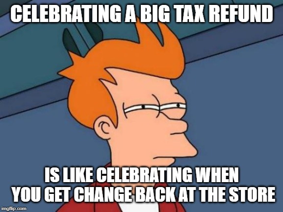 Futurama Fry Meme | CELEBRATING A BIG TAX REFUND; IS LIKE CELEBRATING WHEN YOU GET CHANGE BACK AT THE STORE | image tagged in memes,futurama fry | made w/ Imgflip meme maker