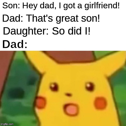 Surprised Pikachu Meme | Son: Hey dad, I got a girlfriend! Dad: That's great son! Daughter: So did I! Dad: | image tagged in memes,surprised pikachu | made w/ Imgflip meme maker