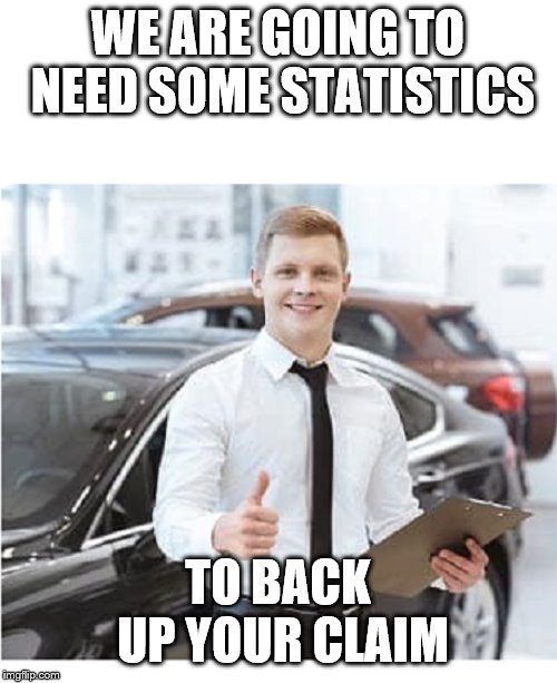 CAR SALESMAN WITH CLIPBOARD SERVICE DEPARTMENT | WE ARE GOING TO NEED SOME STATISTICS TO BACK UP YOUR CLAIM | image tagged in car salesman with clipboard service department | made w/ Imgflip meme maker